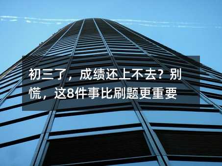 初三了,成績(jī)還上不去?別慌,這8件事比刷題更重要