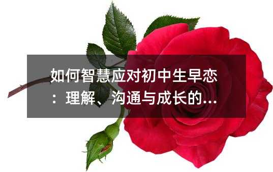 如何智慧應(yīng)對(duì)初中生早戀:理解、溝通與成長(zhǎng)的契機(jī)
