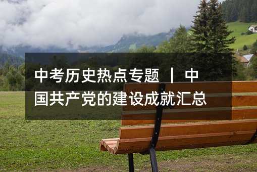 中考歷史熱點專題 | 中國共產黨的建設成就匯總