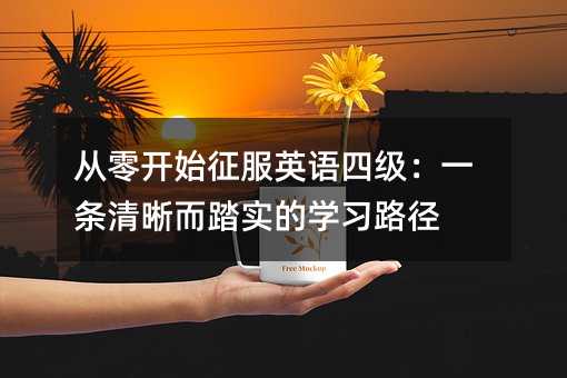 從零開始征服英語四級:一條清晰而踏實的學習路徑