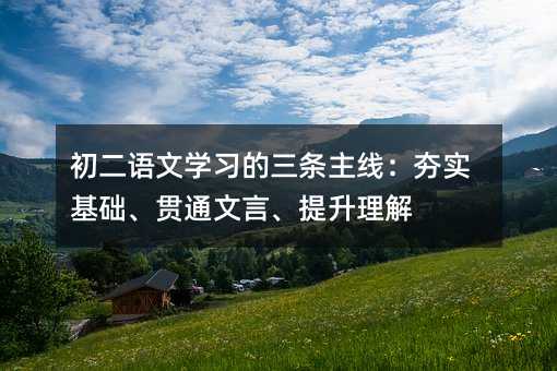 初二語文學習的三條主線:夯實基礎、貫通文言、提升理解
