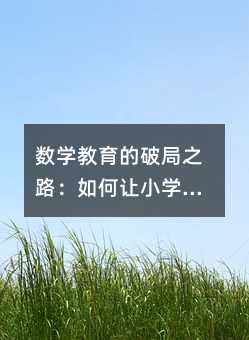 數學教育的破局之路:如何讓小學數學從“畏途”變“坦途”?