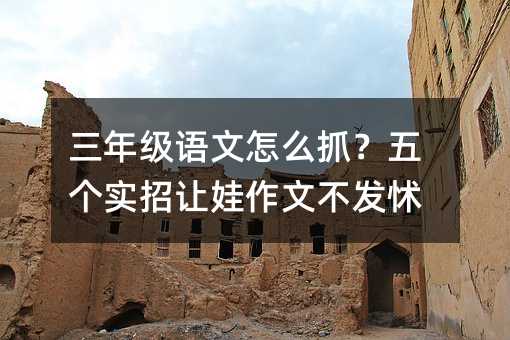 三年級語文怎么抓?五個實招讓娃作文不發怵