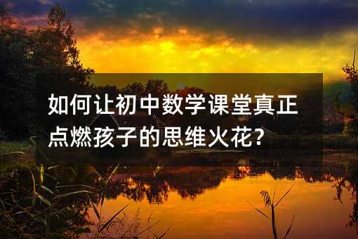 如何讓初中數(shù)學(xué)課堂真正點(diǎn)燃孩子的思維火花?