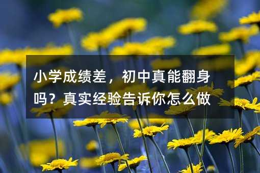 小學成績差,初中真能翻身嗎?真實經驗告訴你怎么做