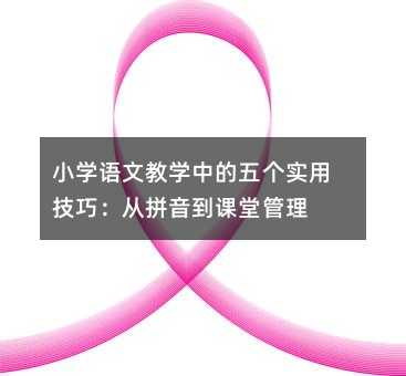 小學語文教學中的五個實用技巧:從拼音到課堂管理
