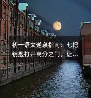 初一語文逆襲指南:七把鑰匙打開高分之門,讓語文從“拖后腿”變成“拉分項”