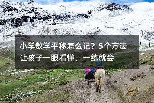 小學(xué)數(shù)學(xué)平移怎么記?5個(gè)方法讓孩子一眼看懂、一練就會(huì)