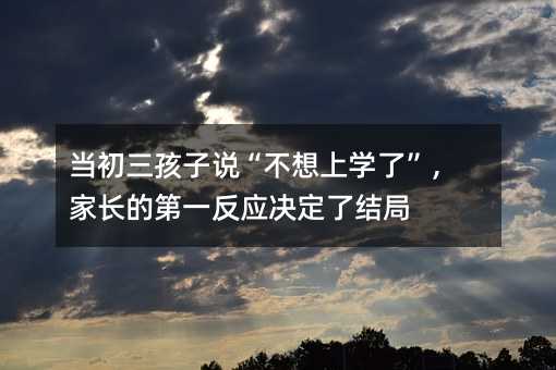 當初三孩子說“不想上學了”,家長的第一反應決定了結局