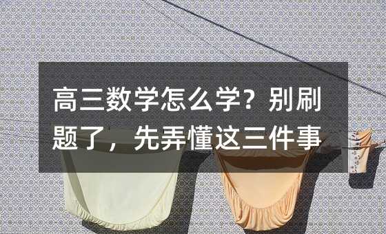 高三數學怎么學?別刷題了,先弄懂這三件事