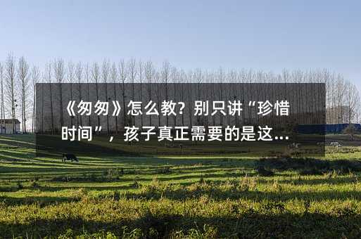 《匆匆》怎么教?別只講“珍惜時間”,孩子真正需要的是這三點