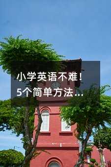 小學(xué)英語不難!5個簡單方法讓孩子愛上英語