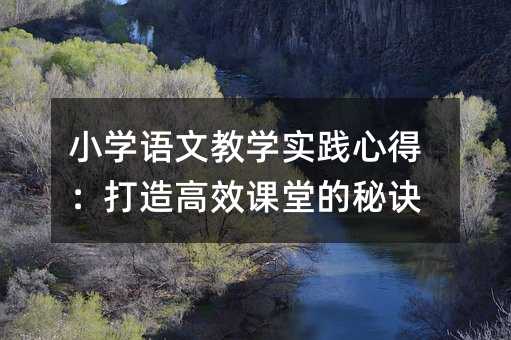 小學語文教學實踐心得:打造高效課堂的秘訣