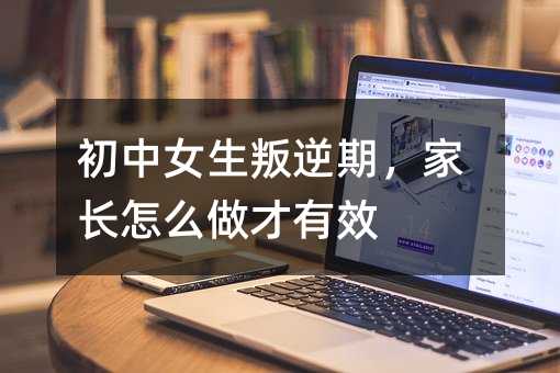 初中女生叛逆期,家長怎么做才有效