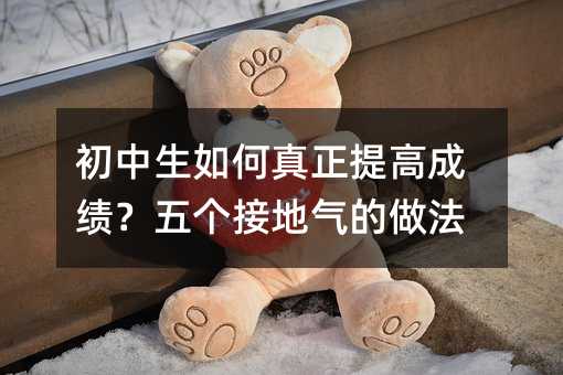 初中生如何真正提高成績?五個接地氣的做法