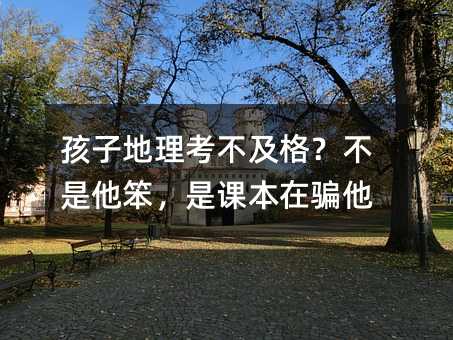 孩子地理考不及格?不是他笨,是課本在騙他
