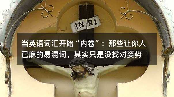 當英語詞匯開始“內卷”:那些讓你人已麻的易混詞,其實只是沒找對姿勢