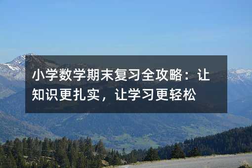小學數(shù)學期末復習全攻略:讓知識更扎實,讓學習更輕松