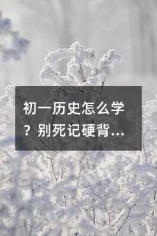 初一歷史怎么學?別死記硬背,這6個方法讓孩子越學越明白