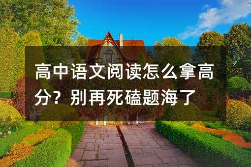 高中語文閱讀怎么拿高分?別再死磕題海了