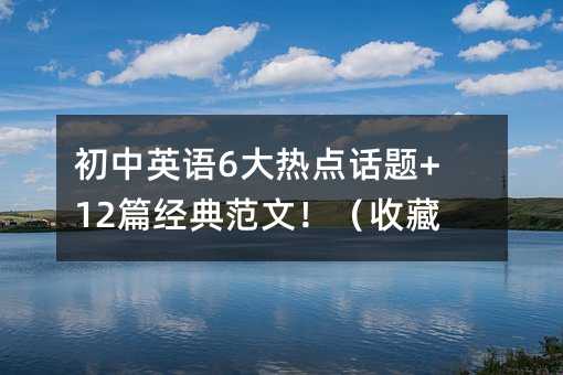 初中英語6大熱點話題+12篇經典范文!(收藏)
