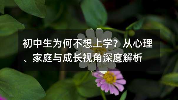 初中生為何不想上學?從心理、家庭與成長視角深度解析