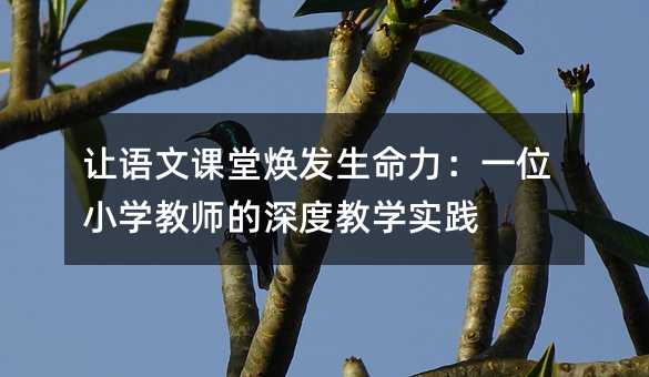 讓語文課堂煥發(fā)生命力:一位小學(xué)教師的深度教學(xué)實踐