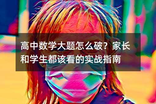 高中數(shù)學大題怎么破?家長和學生都該看的實戰(zhàn)指南