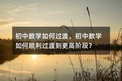 初中數(shù)學(xué)如何過(guò)渡,初中數(shù)學(xué)如何順利過(guò)渡到更高階段?
