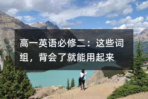 高一英語必修二:這些詞組,背會了就能用起來