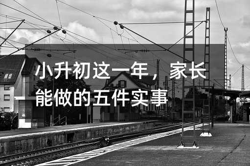 小升初這一年,家長(zhǎng)能做的五件實(shí)事