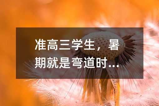 準(zhǔn)高三學(xué)生,暑期就是彎道時間!