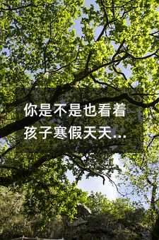 你是不是也看著孩子寒假天天刷題,成績卻像坐過山車?