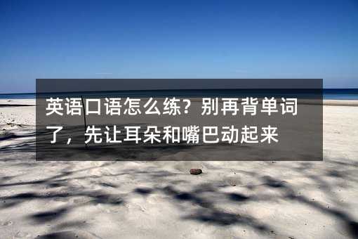 英語口語怎么練?別再背單詞了,先讓耳朵和嘴巴動起來