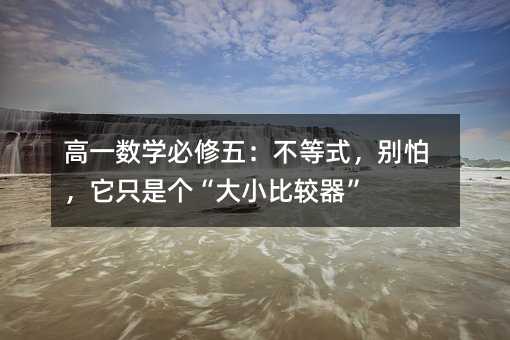 高一數學必修五:不等式,別怕,它只是個“大小比較器”