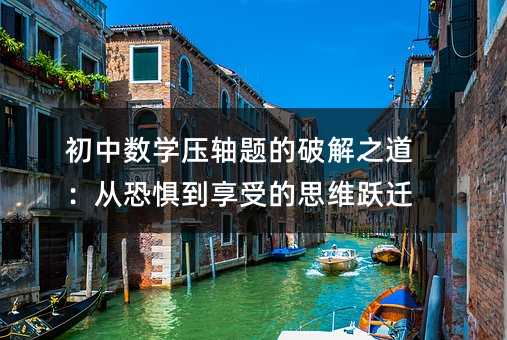 初中數學壓軸題的破解之道:從恐懼到享受的思維躍遷