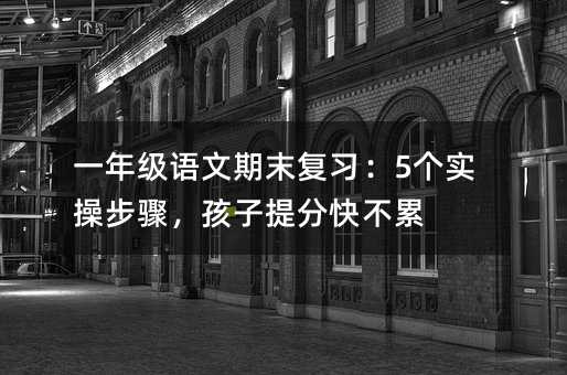 一年級語文期末復習:5個實操步驟,孩子提分快不累