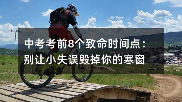 中考考前8個致命時間點:別讓小失誤毀掉你的寒窗
