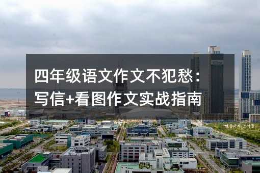四年級(jí)語(yǔ)文作文不犯愁:寫(xiě)信+看圖作文實(shí)戰(zhàn)指南