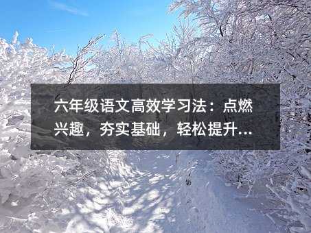 六年級語文高效學習法:點燃興趣,夯實基礎,輕松提升素養