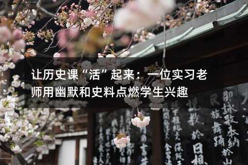 讓歷史課“活”起來:一位實習老師用幽默和史料點燃學生興趣