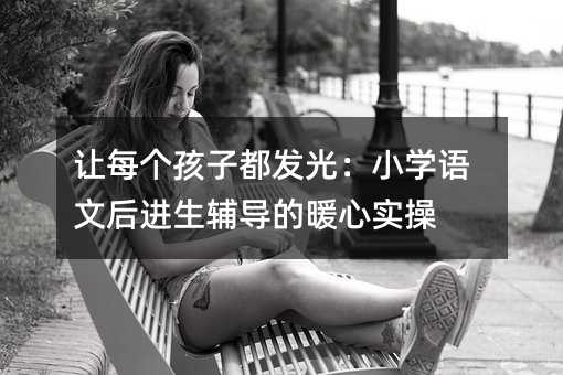 讓每個孩子都發光:小學語文后進生輔導的暖心實操