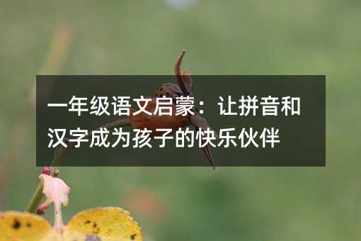 一年級(jí)語(yǔ)文啟蒙:讓拼音和漢字成為孩子的快樂(lè)伙伴