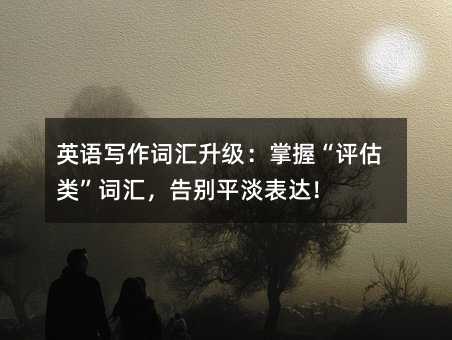 英語寫作詞匯升級:掌握“評估類”詞匯,告別平淡表達!