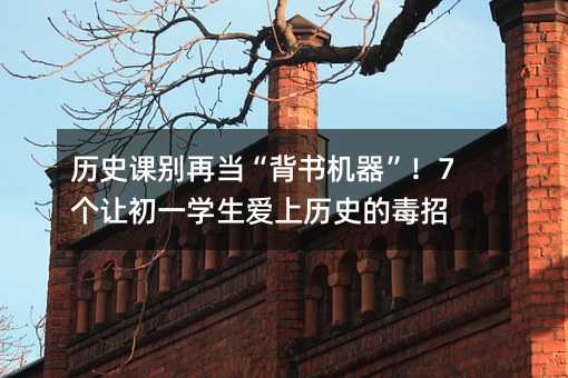 歷史課別再當“背書機器”!7個讓初一學生愛上歷史的毒招