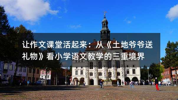 讓作文課堂活起來:從《土地爺爺送禮物》看小學語文教學的三重境界