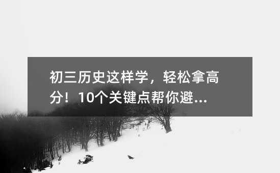初三歷史這樣學,輕松拿高分!10個關鍵點幫你避開陷阱