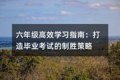 六年級高效學習指南:打造畢業考試的制勝策略