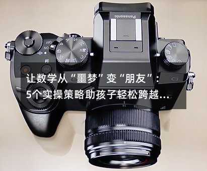 讓數(shù)學(xué)從“噩夢”變“朋友”:5個(gè)實(shí)操策略助孩子輕松跨越學(xué)習(xí)門檻