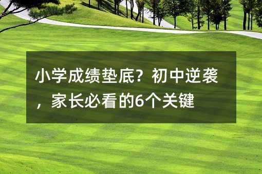 小學成績墊底?初中逆襲,家長必看的6個關鍵